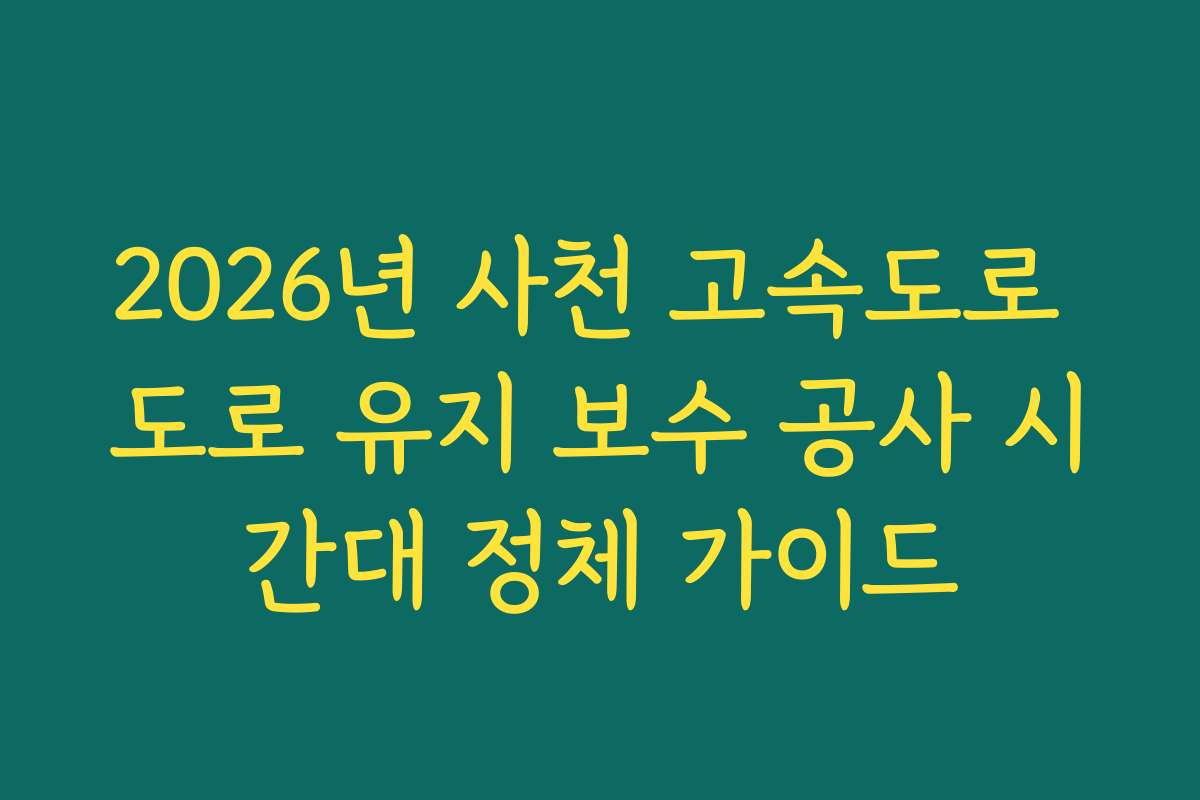 2026년 사천 고속도로 도로 유지 보수 공사 시간대 정체 가이드