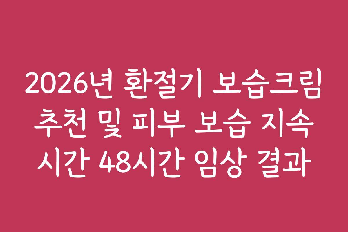 2026년 환절기 보습크림 추천 및 피부 보습 지속 시간 48시간 임상 결과