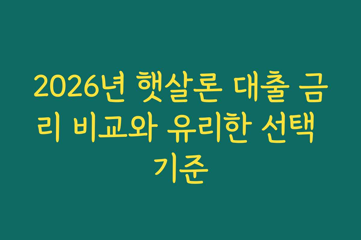 2026년 햇살론 대출 금리 비교와 유리한 선택 기준