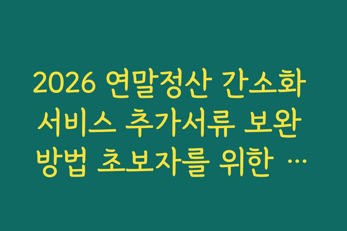 2026 연말정산 간소화 서비스 추가서류 보완 방법 초보자를 위한 쉬운 설명과 팁
