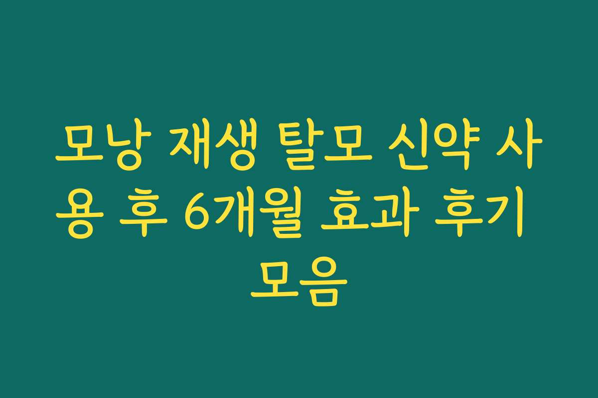 모낭 재생 탈모 신약 사용 후 6개월 효과 후기 모음