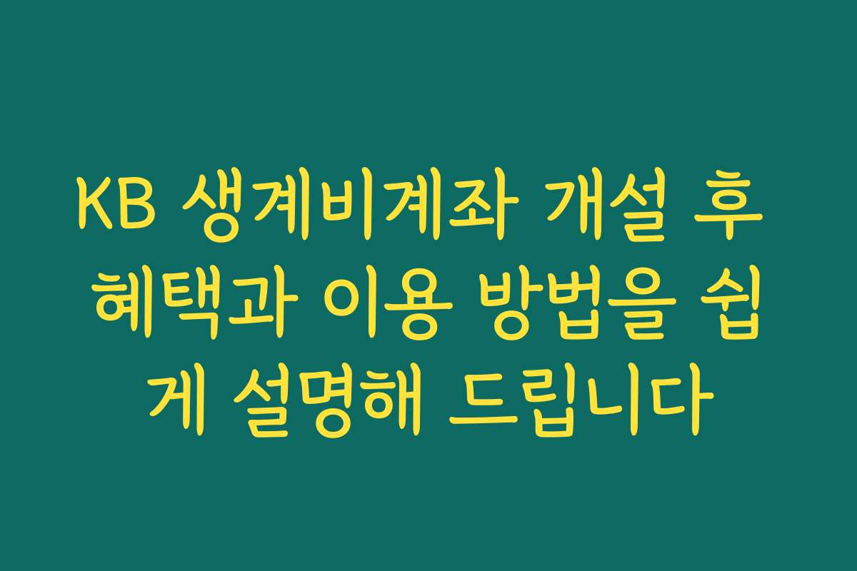 KB 생계비계좌 개설 후 혜택과 이용 방법을 쉽게 설명해 드립니다