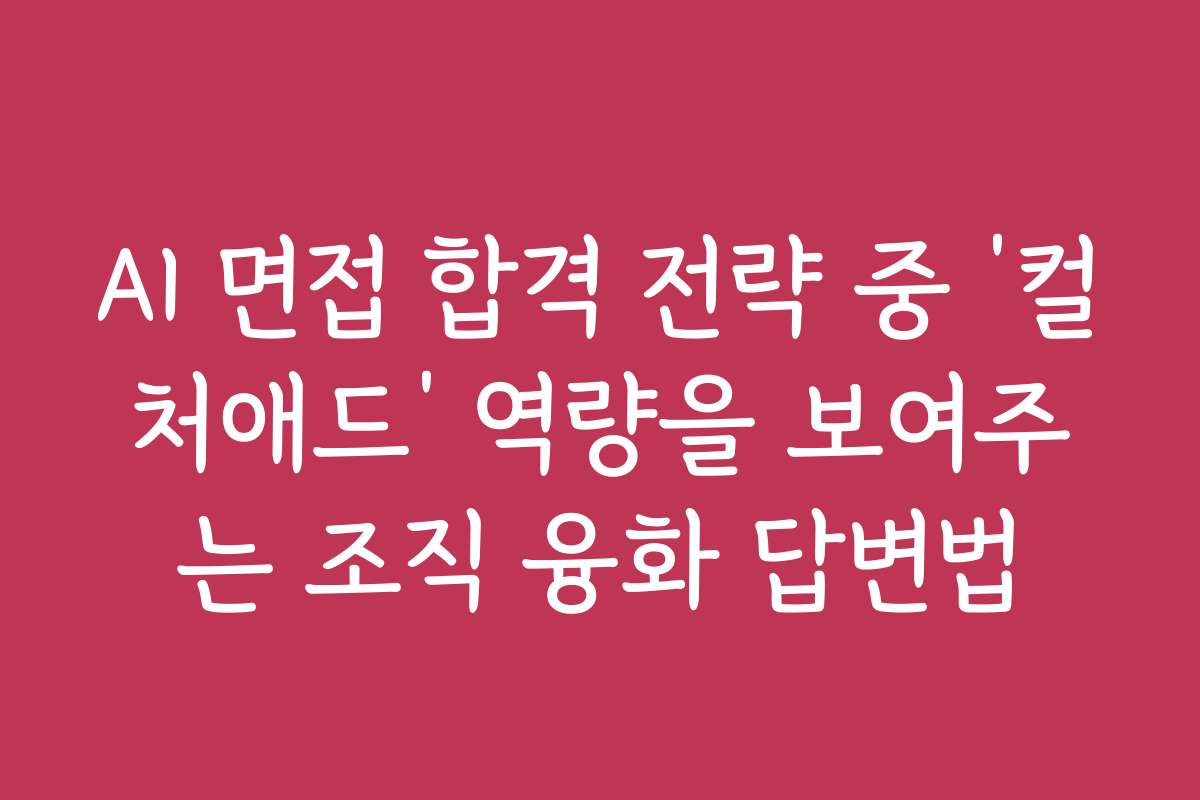 AI 면접 합격 전략 중 ‘컬처애드’ 역량을 보여주는 조직 융화 답변법