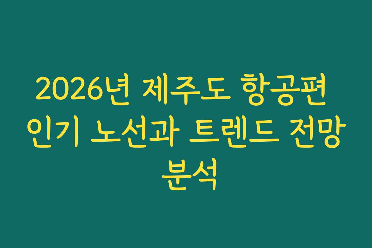 2026년 제주도 항공편 인기 노선과 트렌드 전망 분석