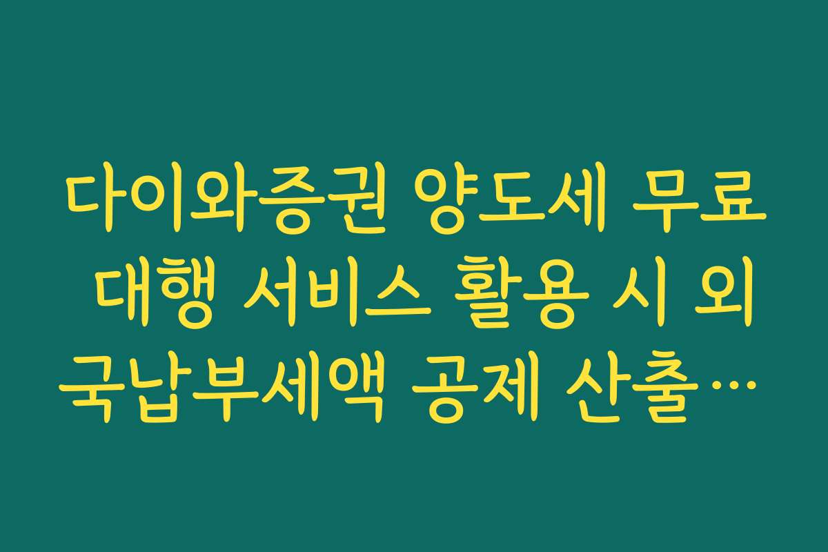 다이와증권 양도세 무료 대행 서비스 활용 시 외국납부세액 공제 산출 팩트