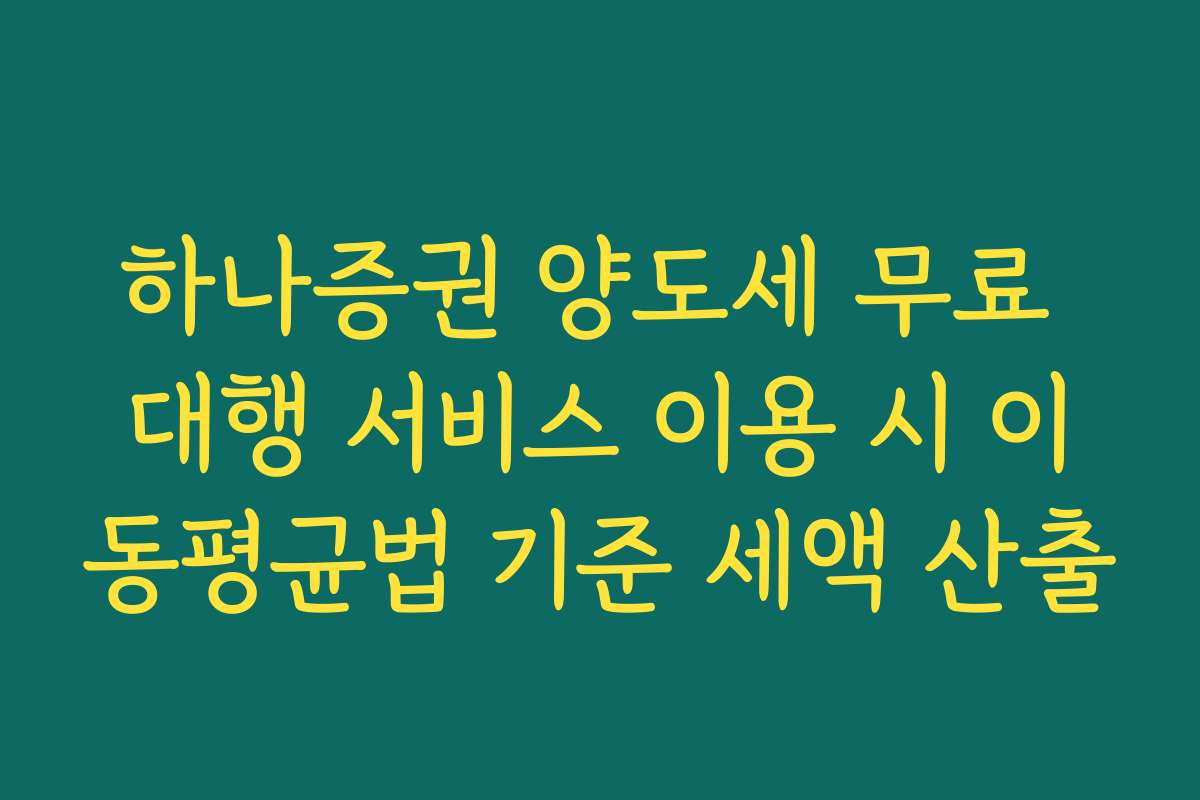 하나증권 양도세 무료 대행 서비스 이용 시 이동평균법 기준 세액 산출