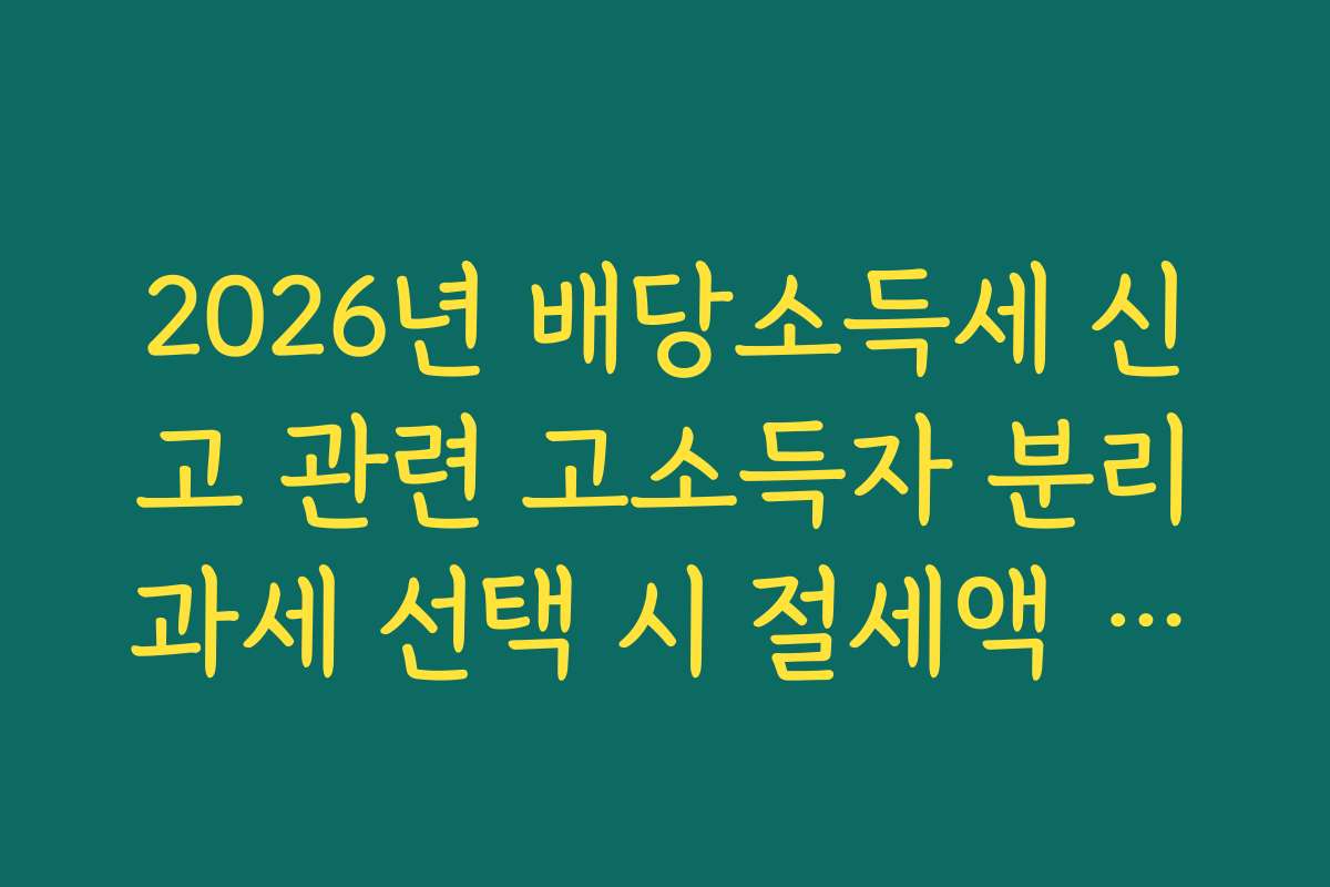 2026년 배당소득세 신고 관련 고소득자 분리과세 선택 시 절세액 산출