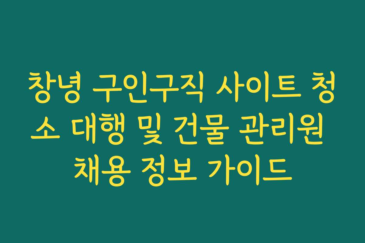 창녕 구인구직 사이트 청소 대행 및 건물 관리원 채용 정보 가이드