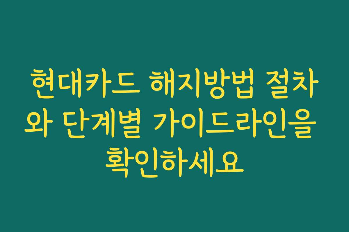 현대카드 해지방법 절차와 단계별 가이드라인을 확인하세요