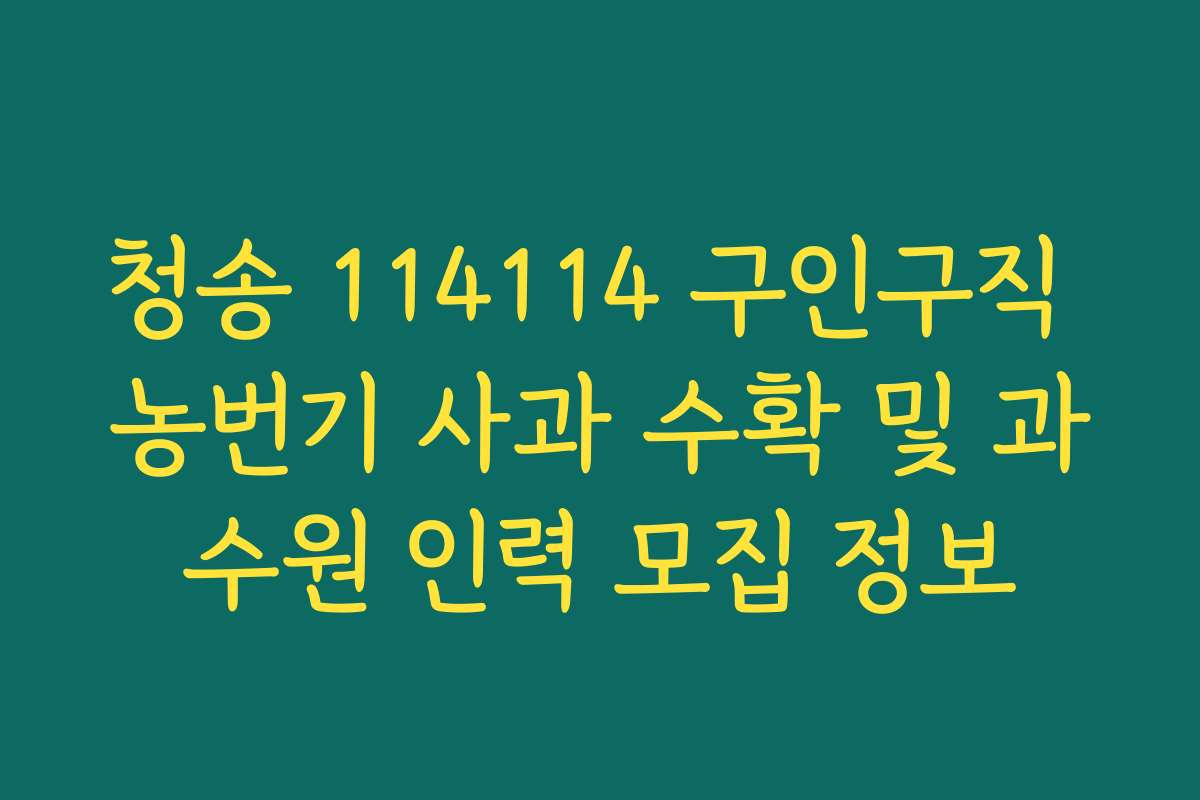 청송 114114 구인구직 농번기 사과 수확 및 과수원 인력 모집 정보