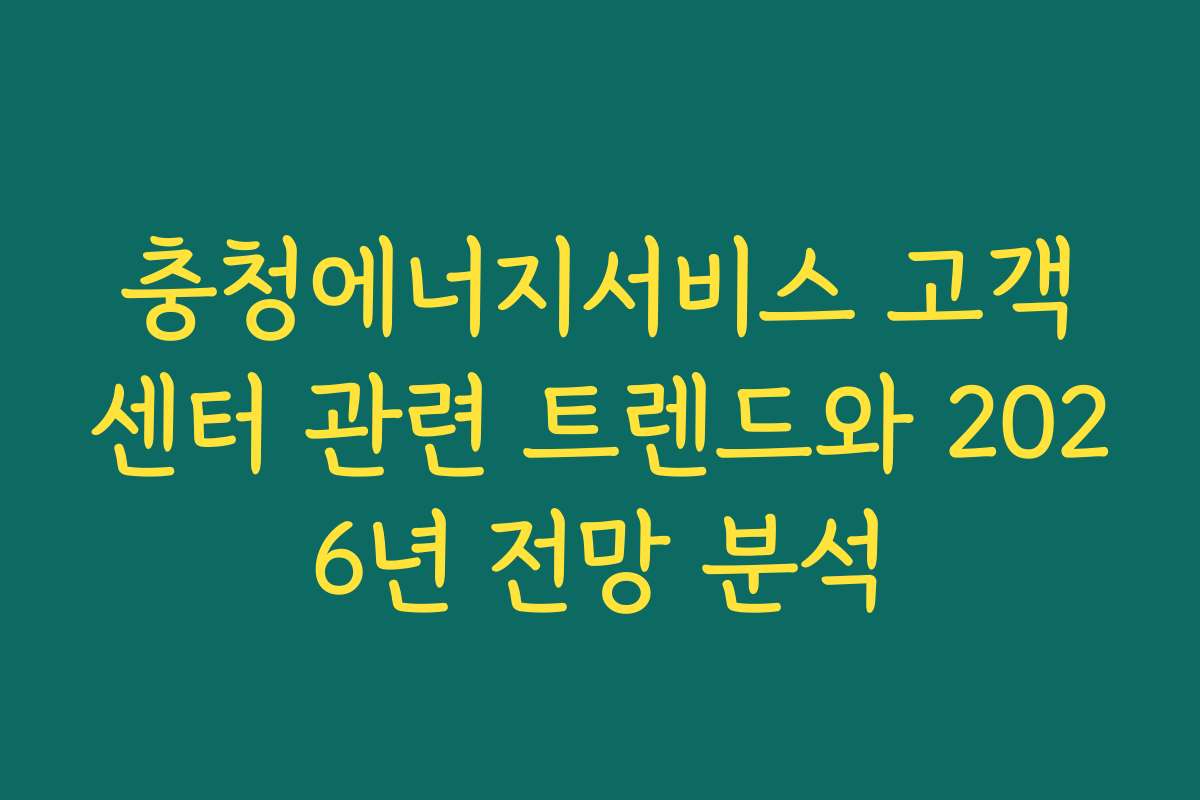 충청에너지서비스 고객센터 관련 트렌드와 2026년 전망 분석