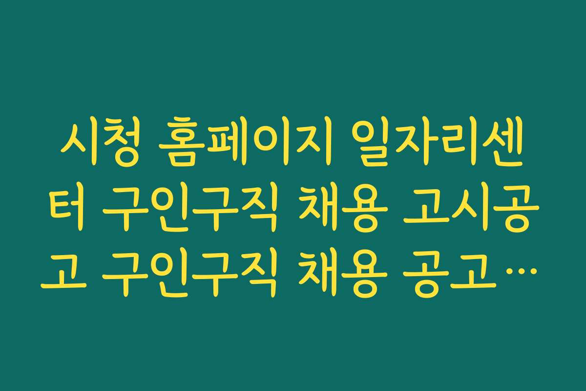 시청 홈페이지 일자리센터 구인구직 채용 고시공고 구인구직 채용 공고 검색 최적화와 효과적인 활용법