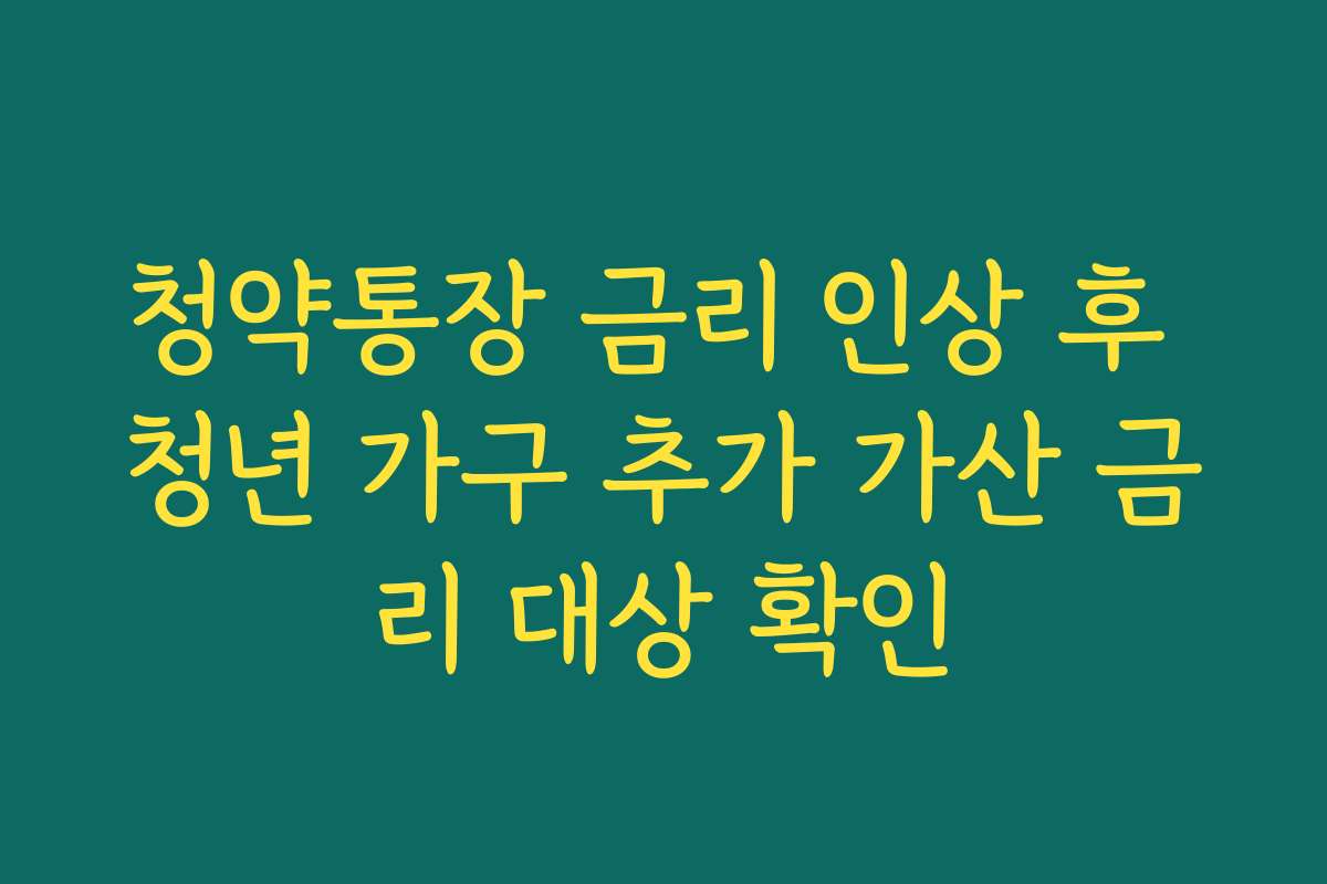 청약통장 금리 인상 후 청년 가구 추가 가산 금리 대상 확인