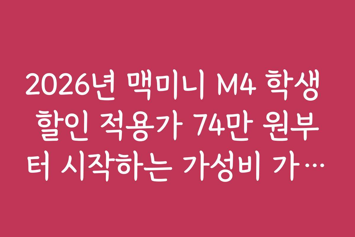 2026년 맥미니 M4 학생 할인 적용가 74만 원부터 시작하는 가성비 가이드