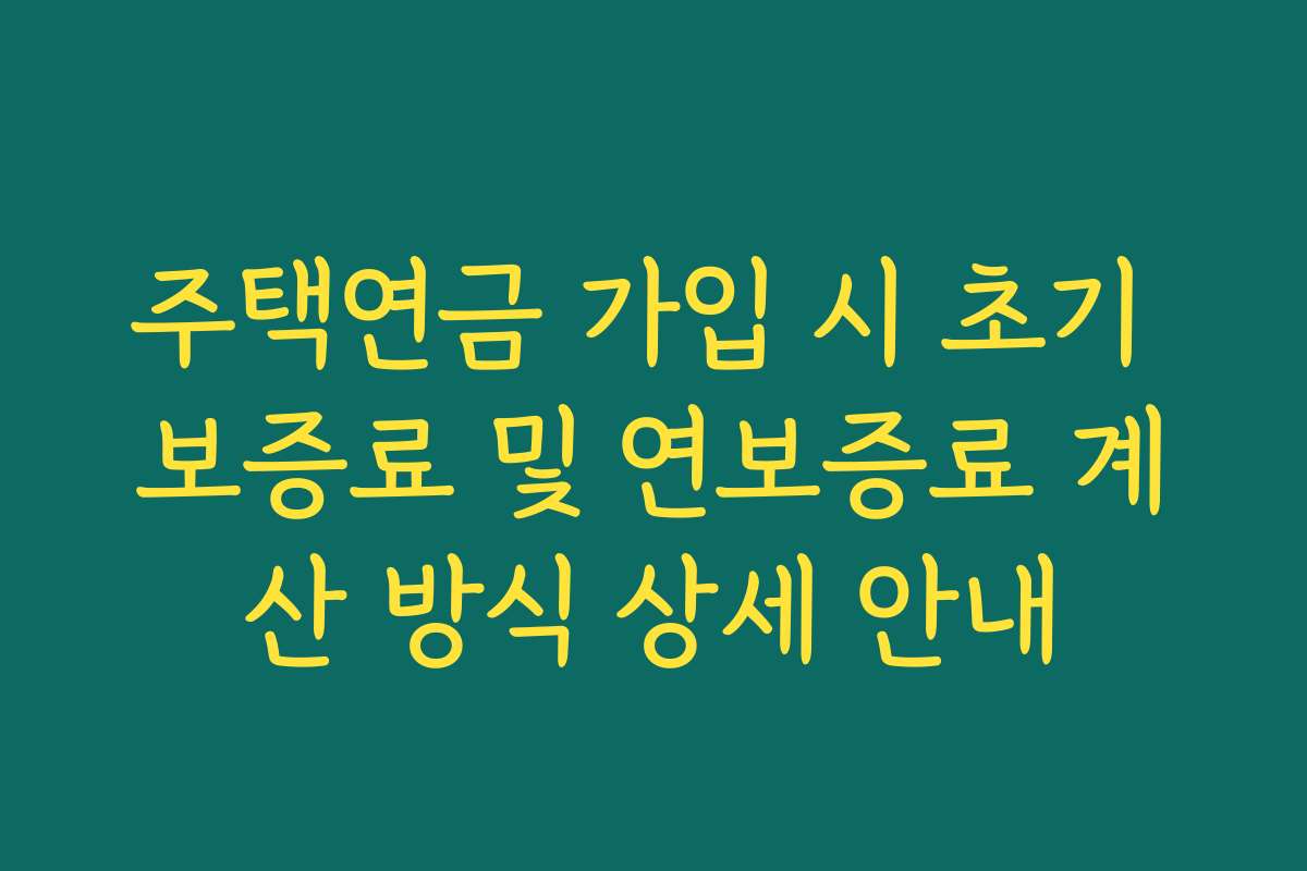주택연금 가입 시 초기 보증료 및 연보증료 계산 방식 상세 안내