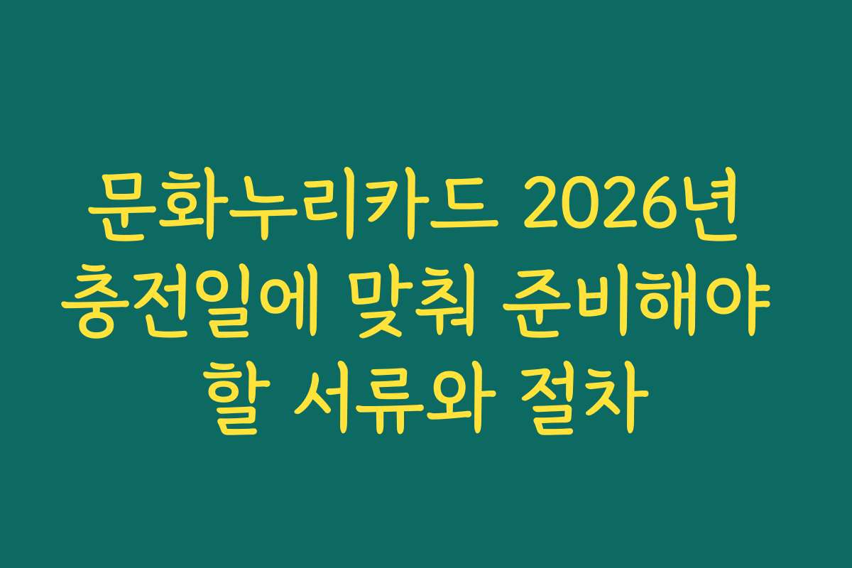 문화누리카드 2026년 충전일에 맞춰 준비해야 할 서류와 절차