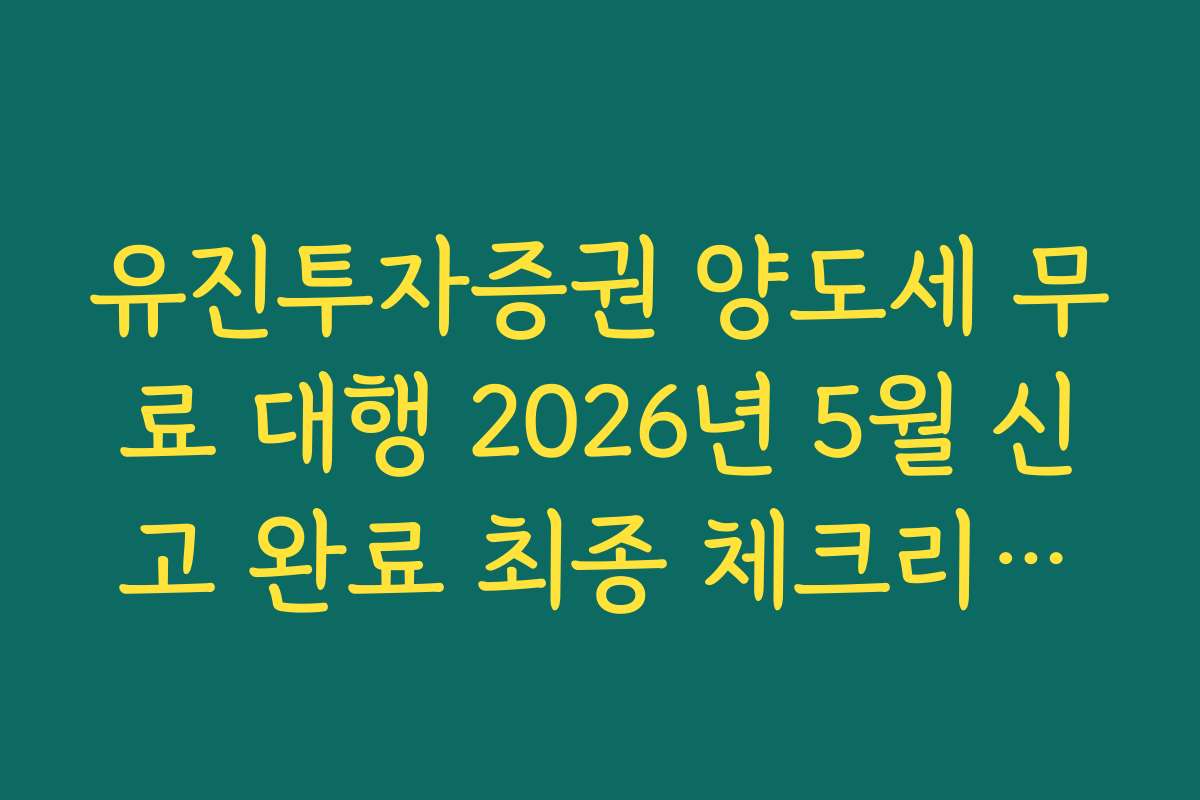 유진투자증권 양도세 무료 대행 2026년 5월 신고 완료 최종 체크리스트