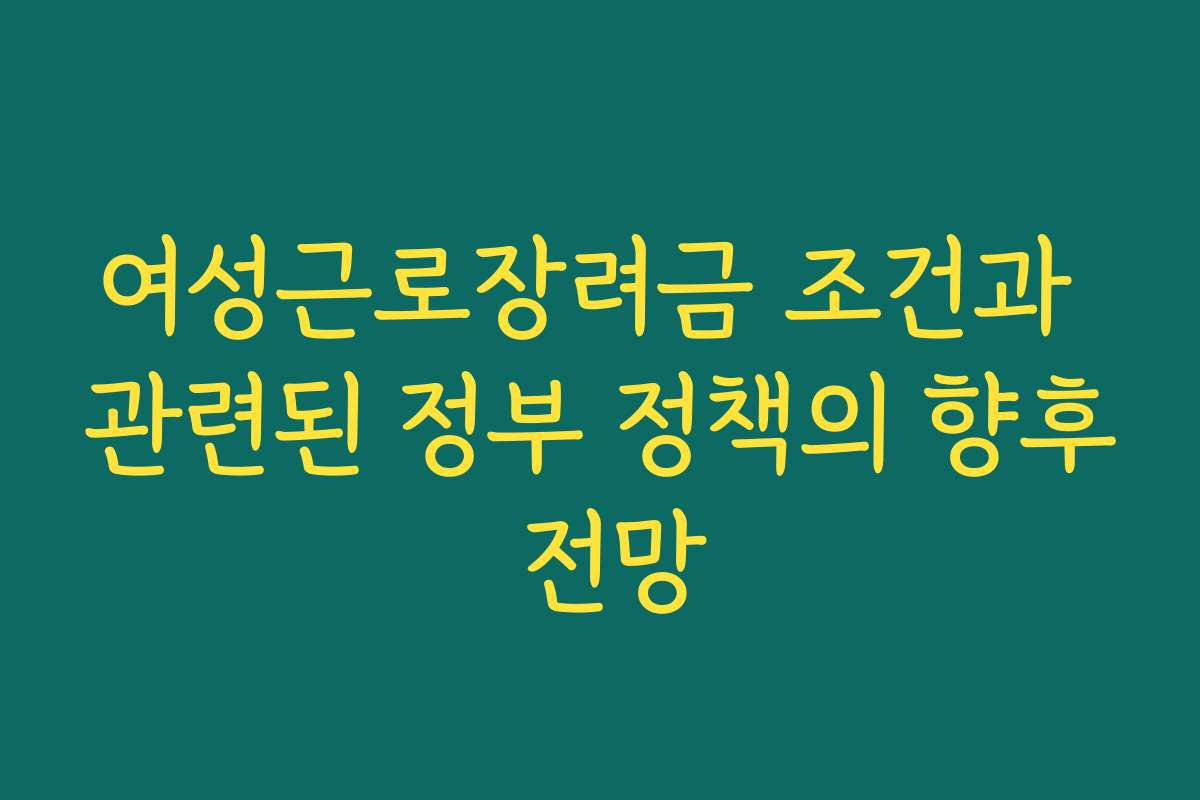 여성근로장려금 조건과 관련된 정부 정책의 향후 전망