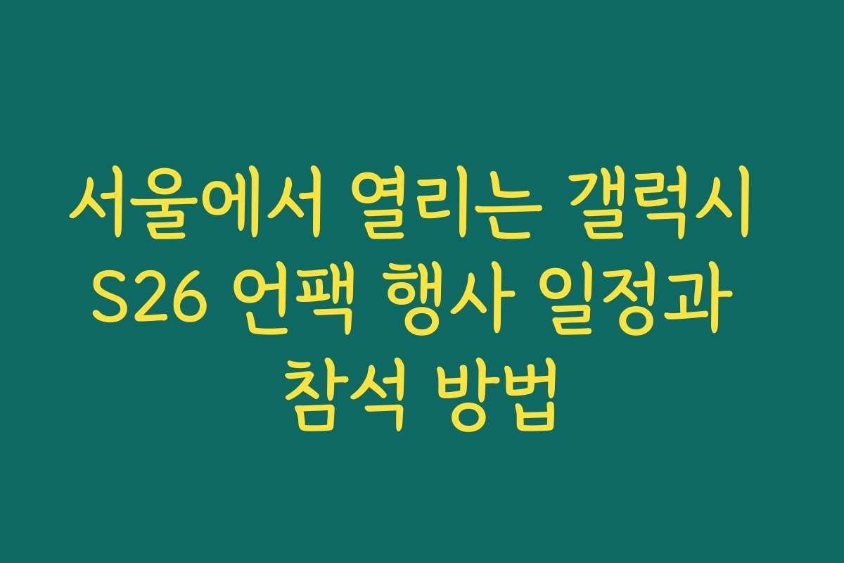 서울에서 열리는 갤럭시 S26 언팩 행사 일정과 참석 방법