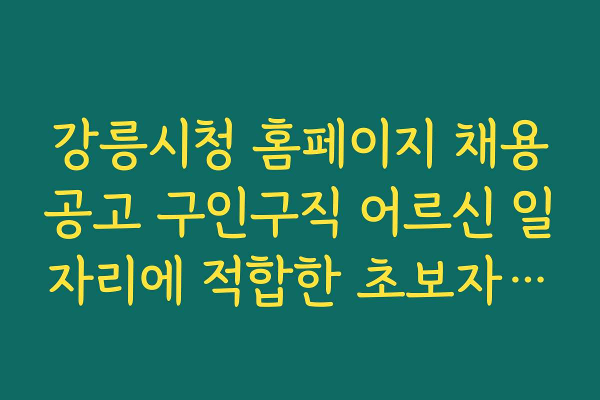 강릉시청 홈페이지 채용공고 구인구직 어르신 일자리에 적합한 초보자와 전문가별 지원법을 제시한다