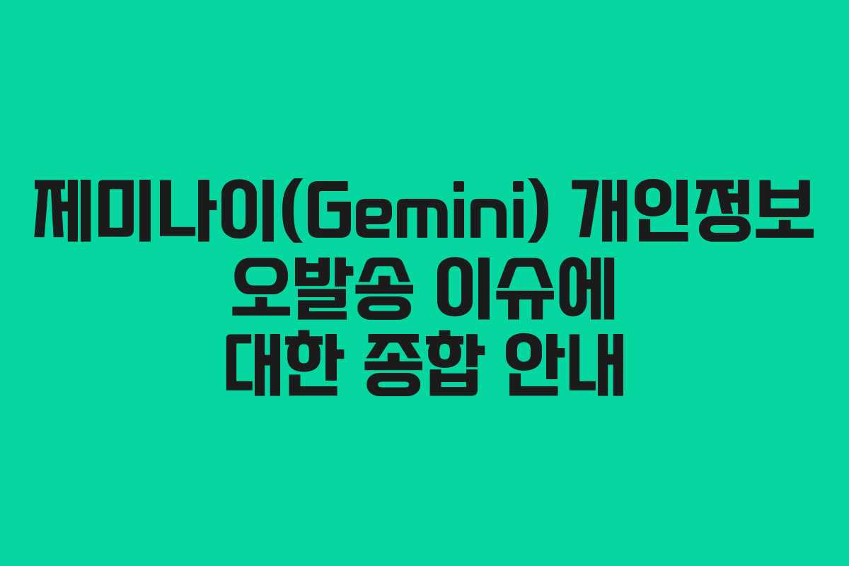제미나이(Gemini) 개인정보 오발송 이슈에 대한 종합 안내