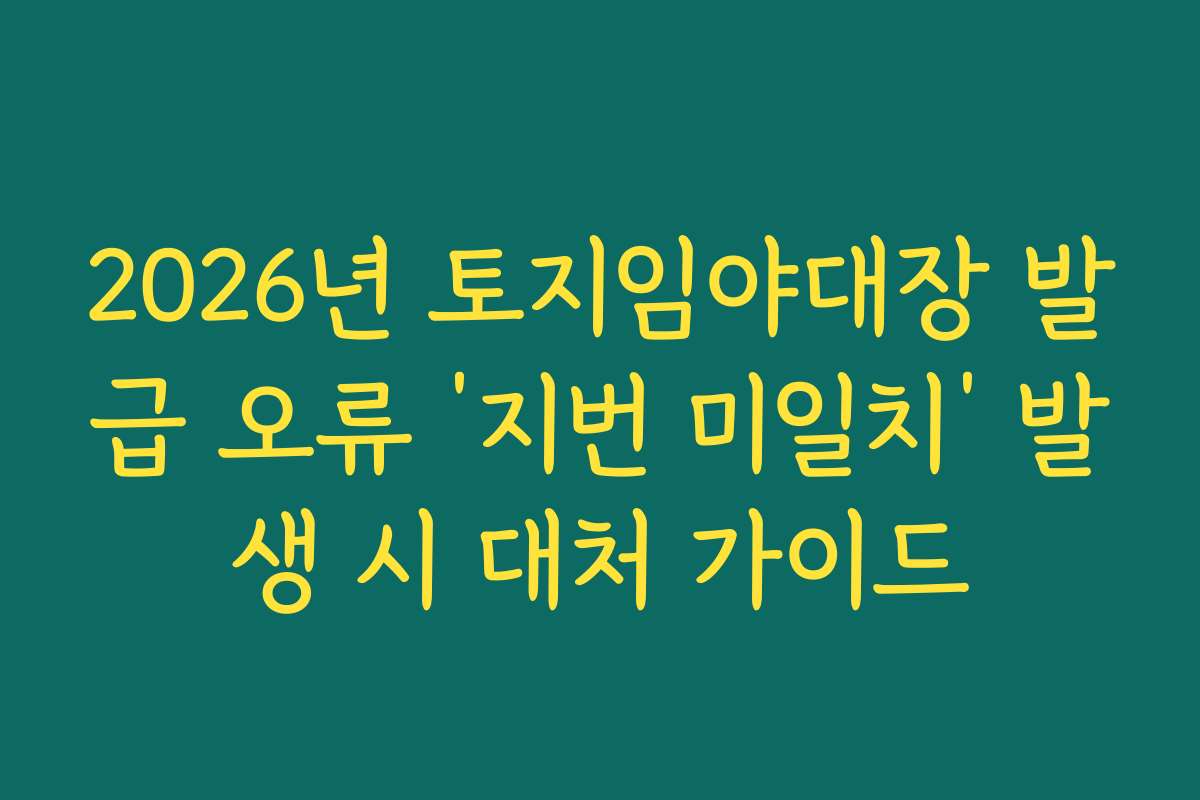 2026년 토지임야대장 발급 오류 ‘지번 미일치’ 발생 시 대처 가이드