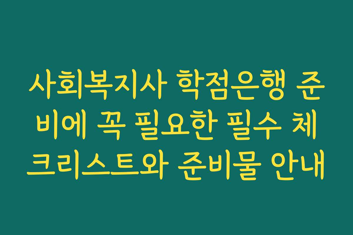 사회복지사 학점은행 준비에 꼭 필요한 필수 체크리스트와 준비물 안내