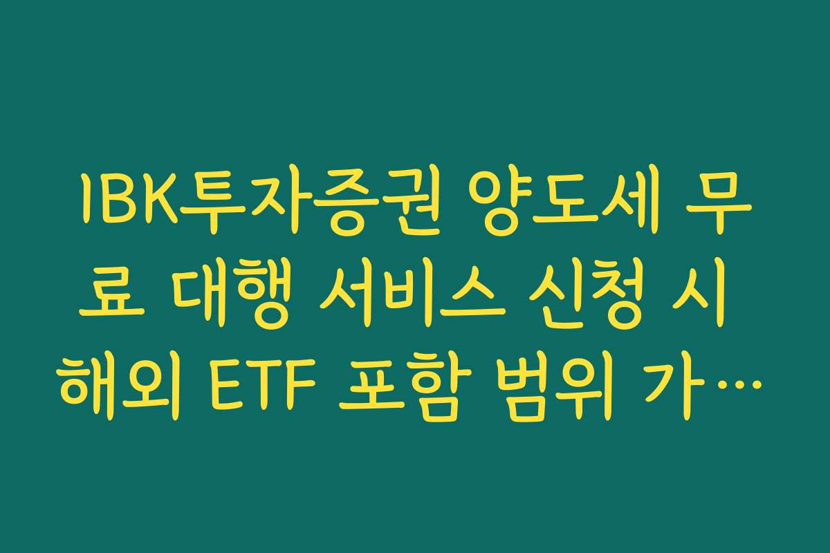 IBK투자증권 양도세 무료 대행 서비스 신청 시 해외 ETF 포함 범위 가이드