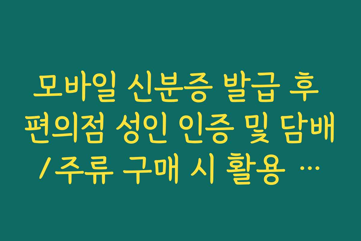 모바일 신분증 발급 후 편의점 성인 인증 및 담배/주류 구매 시 활용 가이드