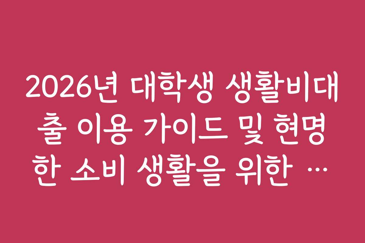 2026년 대학생 생활비대출 이용 가이드 및 현명한 소비 생활을 위한 체크리스트