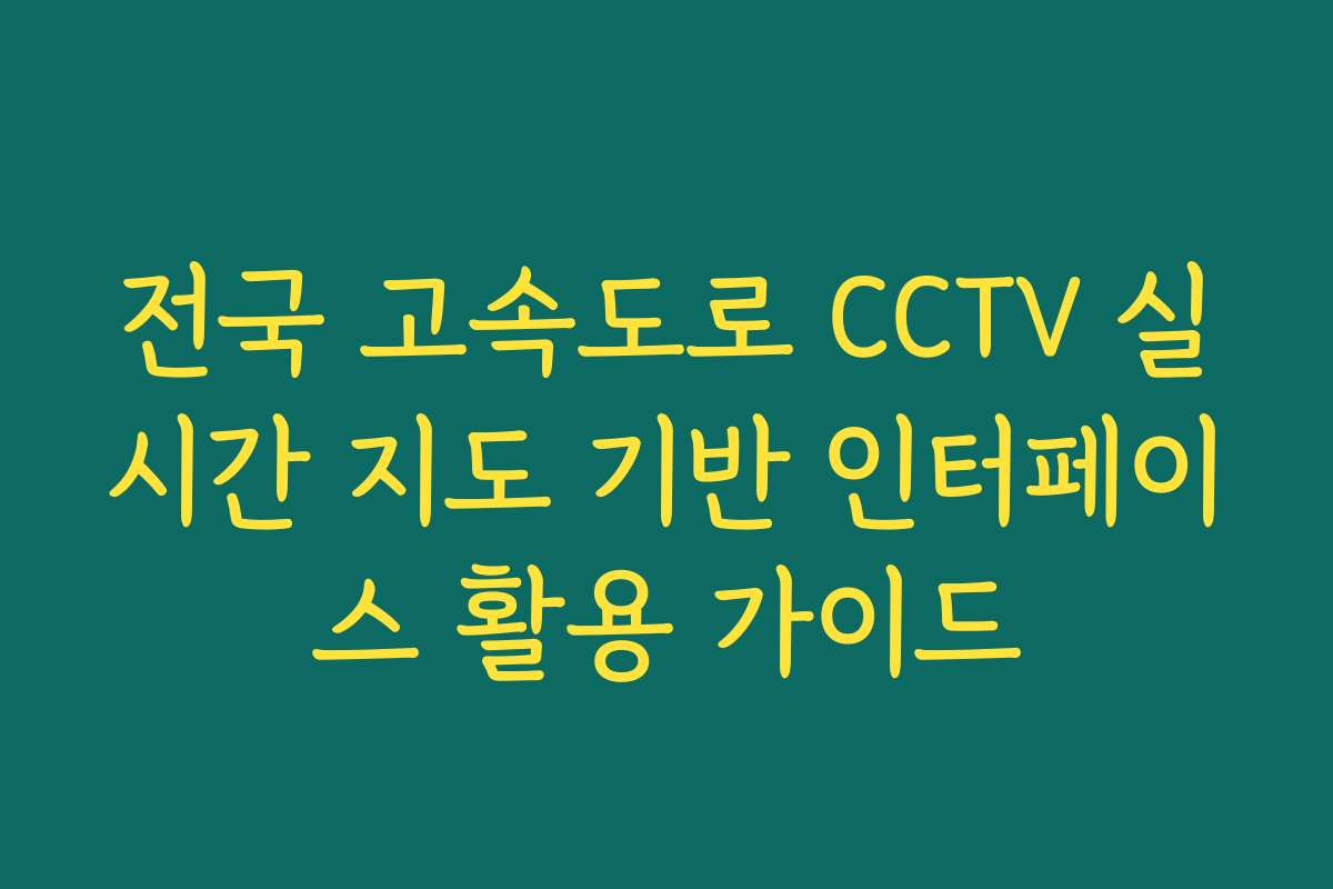 전국 고속도로 CCTV 실시간 지도 기반 인터페이스 활용 가이드