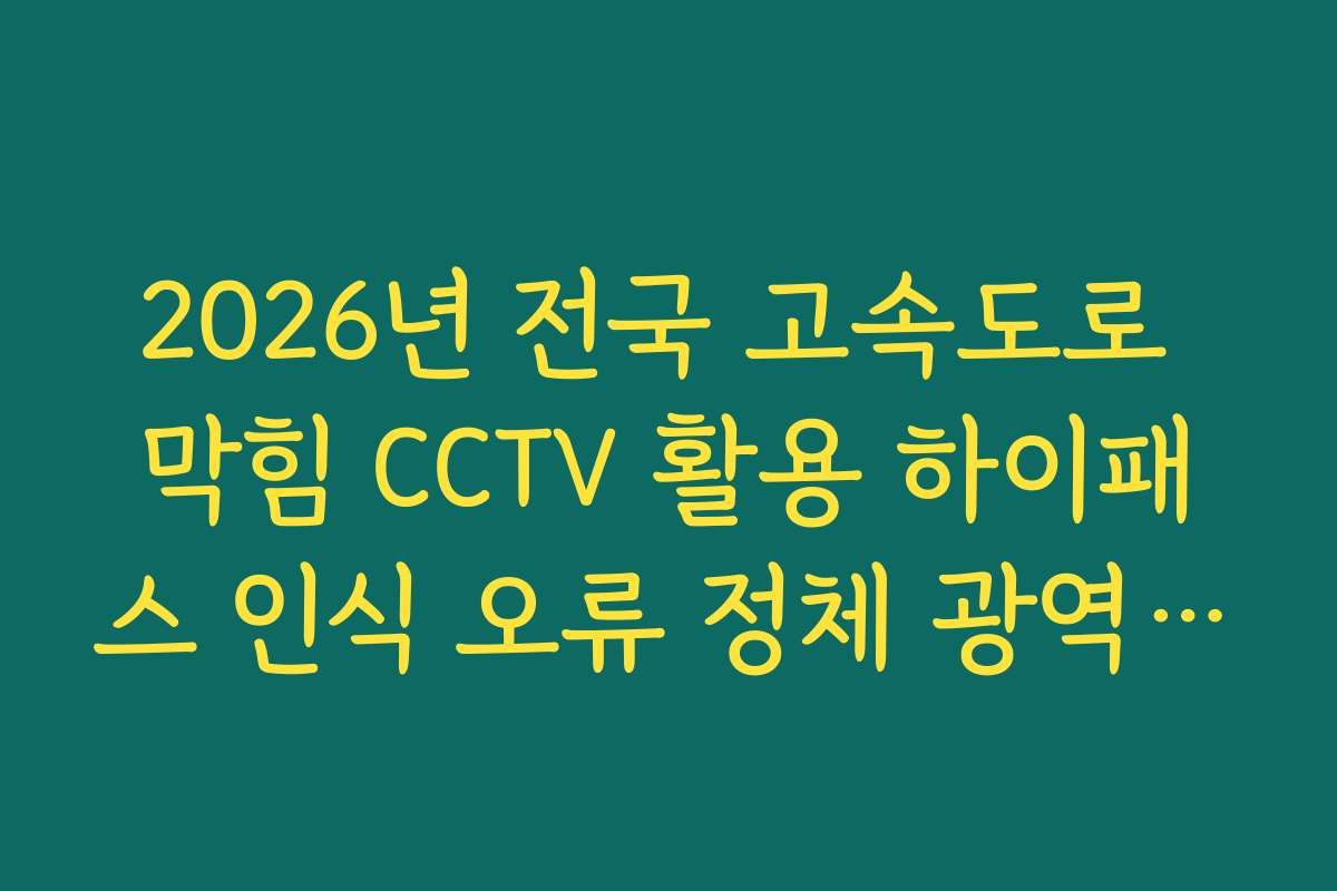 2026년 전국 고속도로 막힘 CCTV 활용 하이패스 인식 오류 정체 광역 분석 가이드