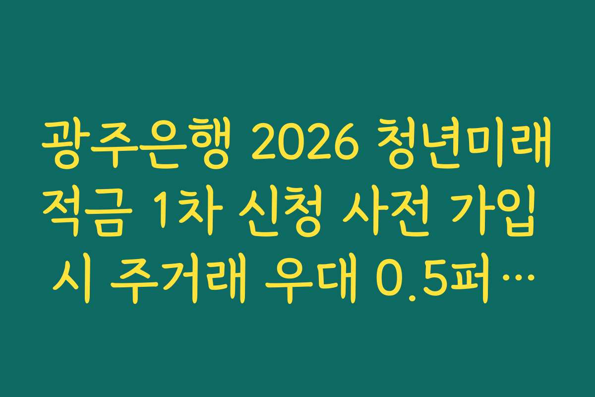 광주은행 2026 청년미래적금 1차 신청 사전 가입 시 주거래 우대 0.5퍼센트 확보법