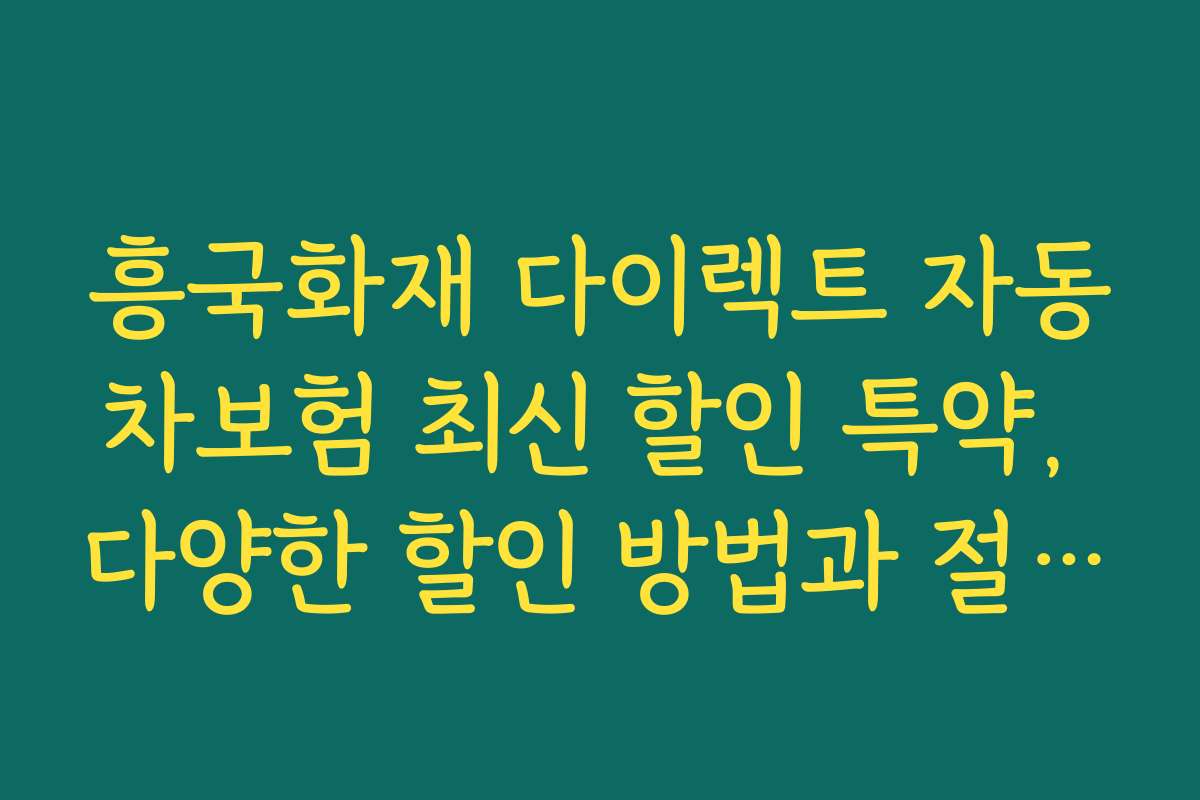 흥국화재 다이렉트 자동차보험 최신 할인 특약, 다양한 할인 방법과 절약 전략 총정리