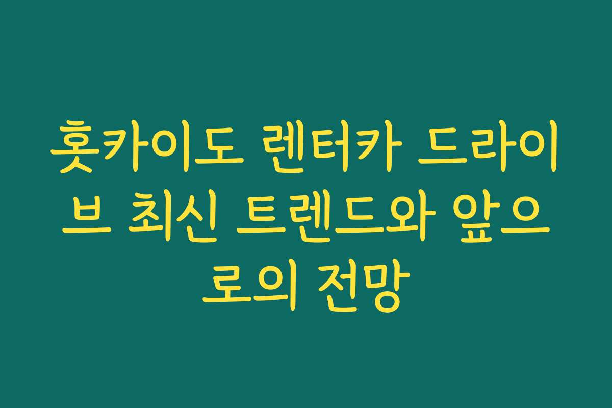홋카이도 렌터카 드라이브 최신 트렌드와 앞으로의 전망