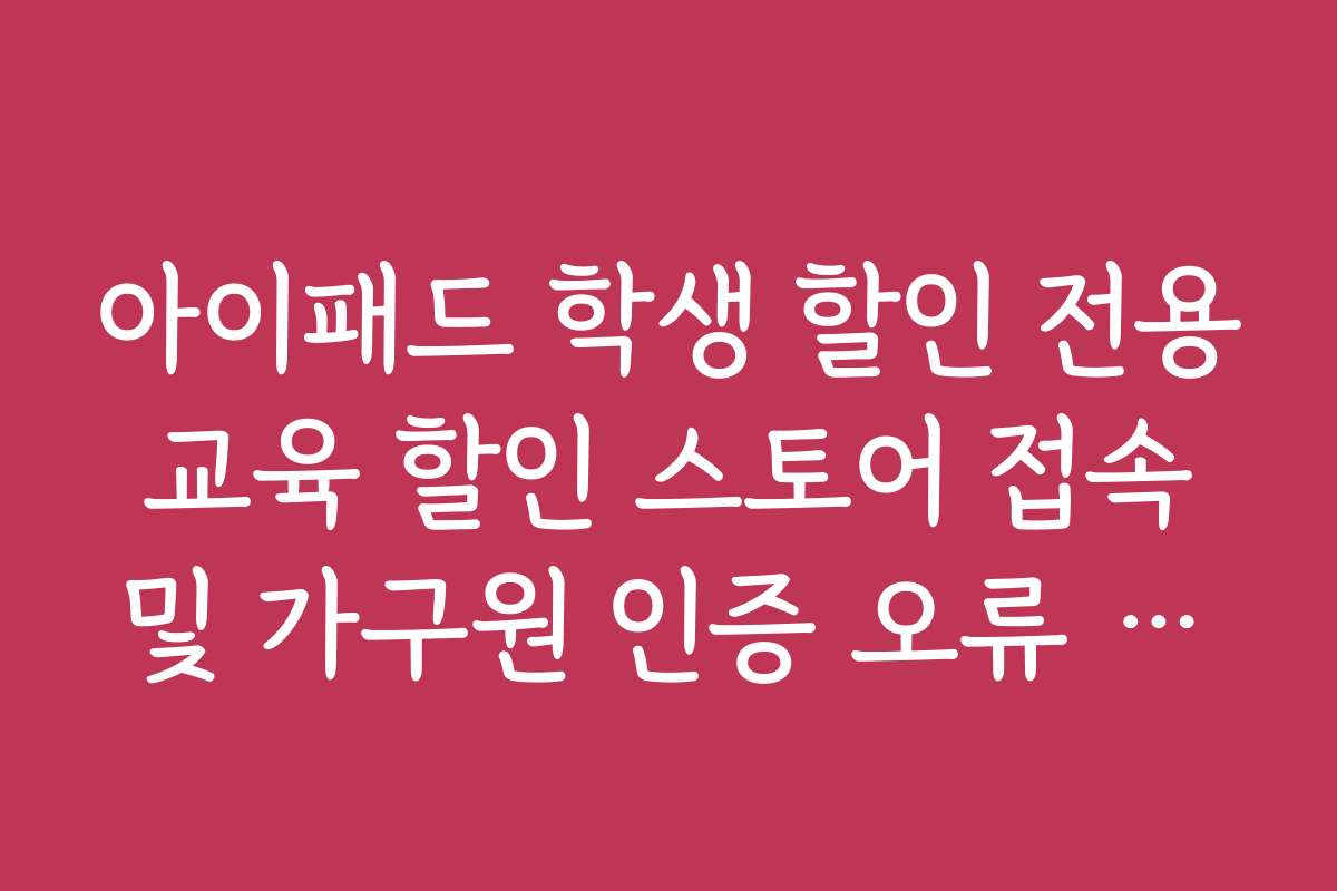 아이패드 학생 할인 전용 교육 할인 스토어 접속 및 가구원 인증 오류 해결법