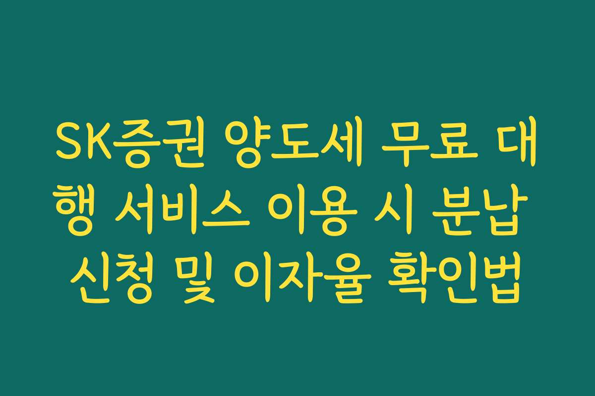 SK증권 양도세 무료 대행 서비스 이용 시 분납 신청 및 이자율 확인법