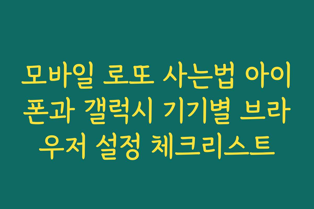 모바일 로또 사는법 아이폰과 갤럭시 기기별 브라우저 설정 체크리스트