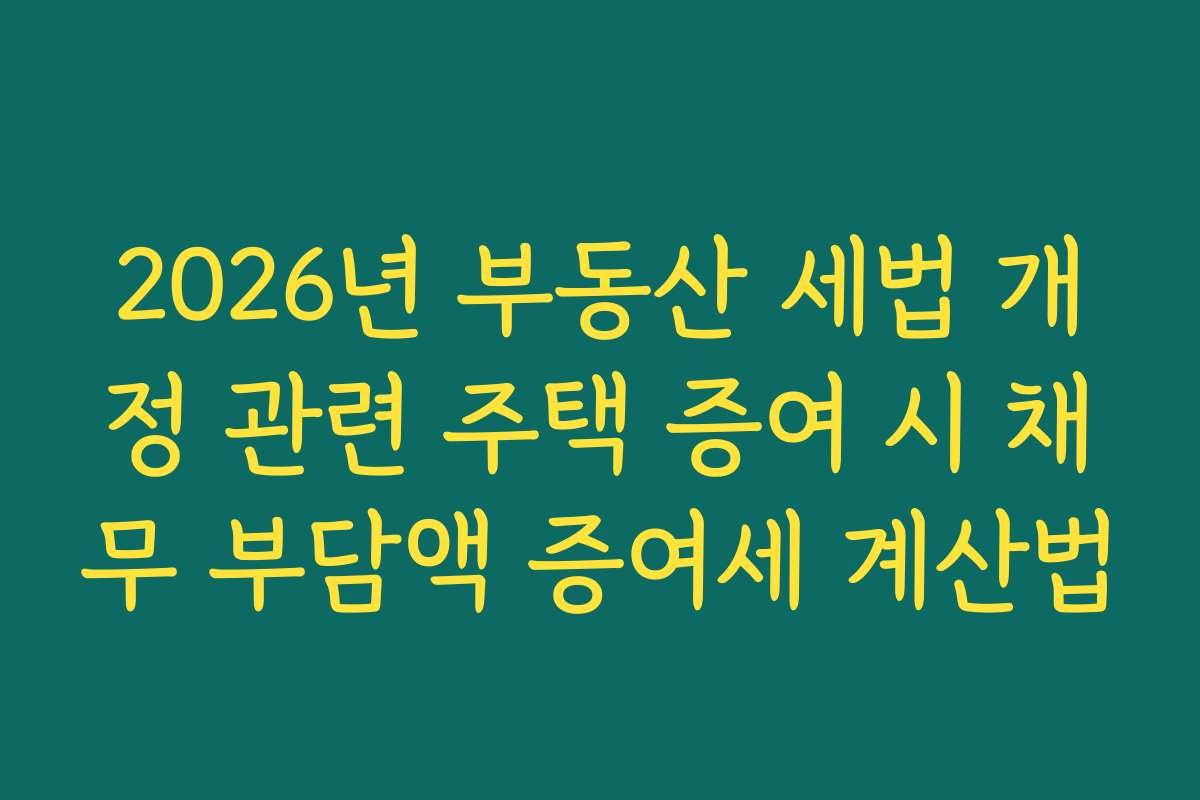 2026년 부동산 세법 개정 관련 주택 증여 시 채무 부담액 증여세 계산법