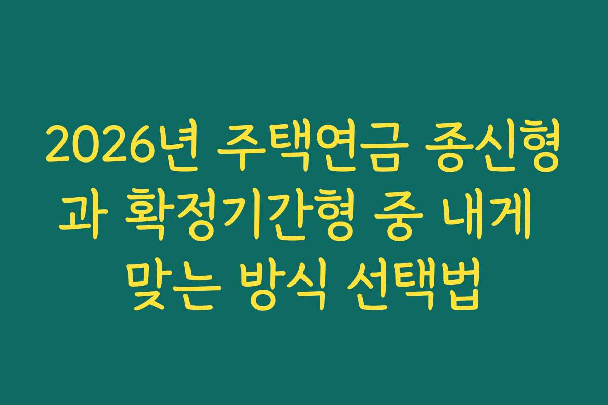 2026년 주택연금 종신형과 확정기간형 중 내게 맞는 방식 선택법