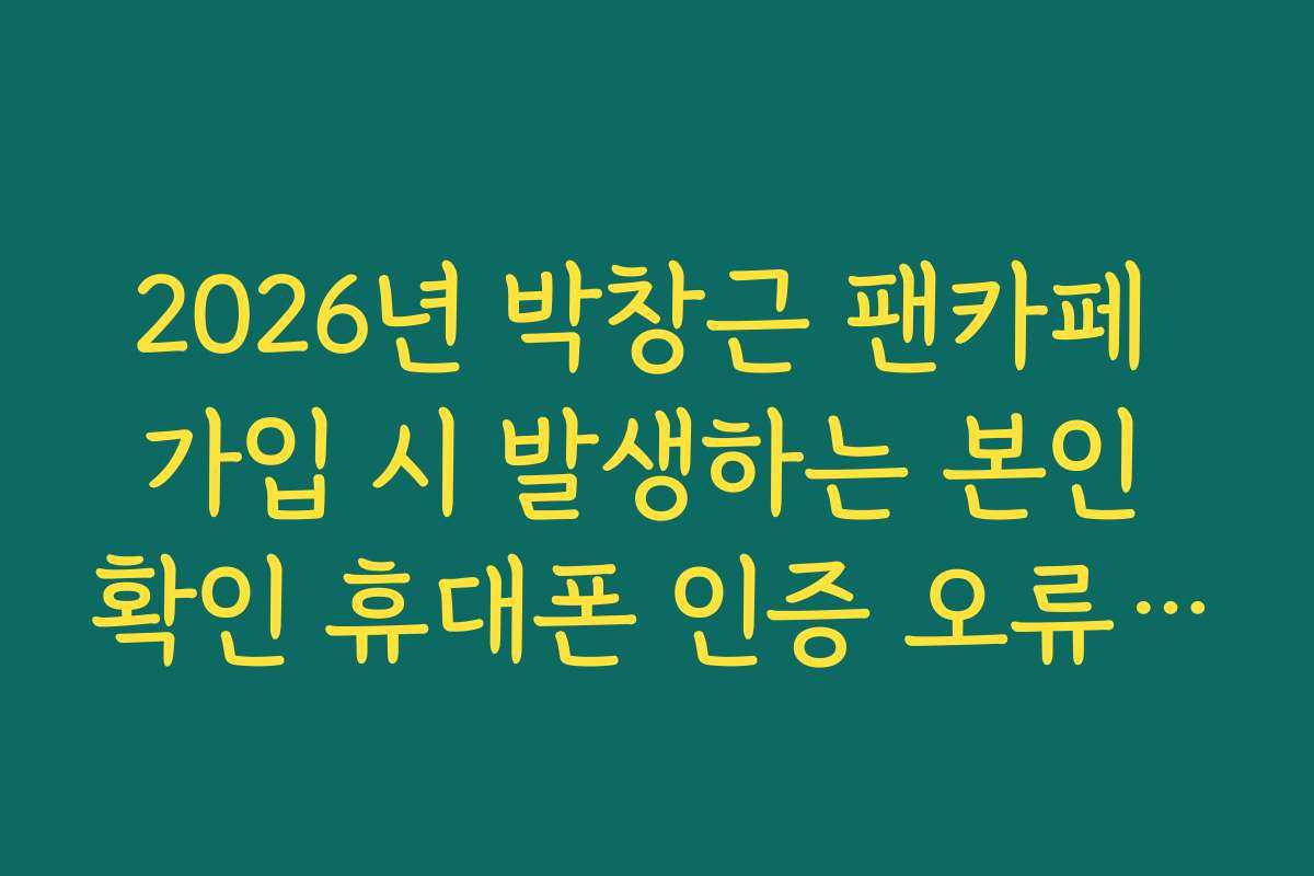 2026년 박창근 팬카페 가입 시 발생하는 본인 확인 휴대폰 인증 오류 해결법