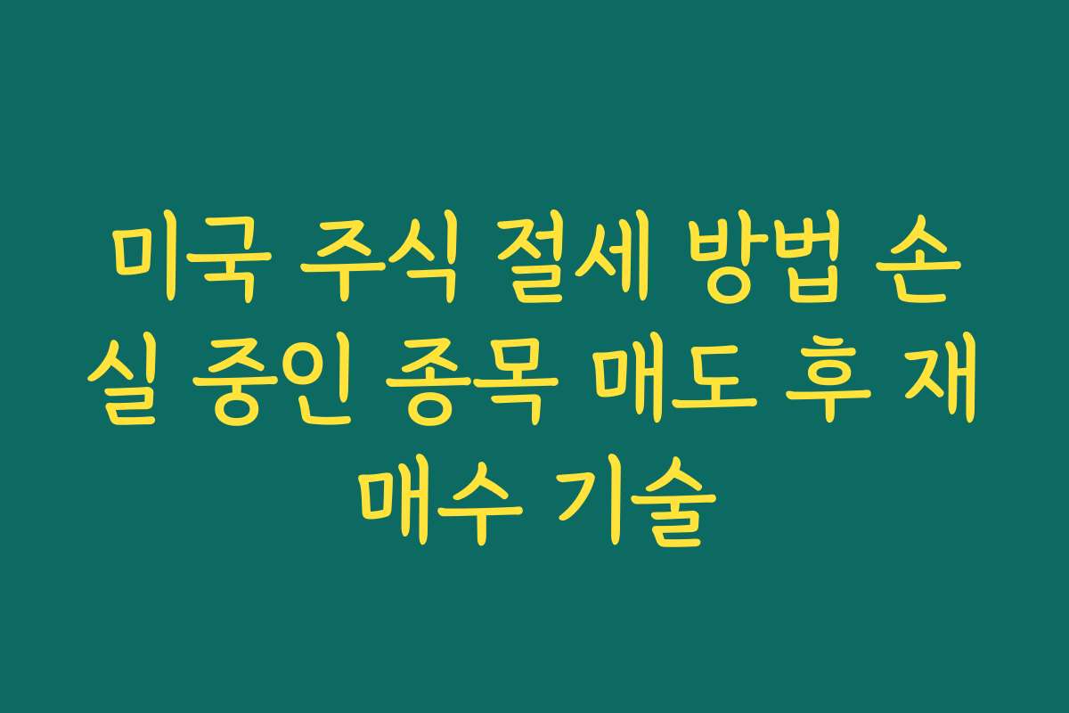 미국 주식 절세 방법 손실 중인 종목 매도 후 재매수 기술