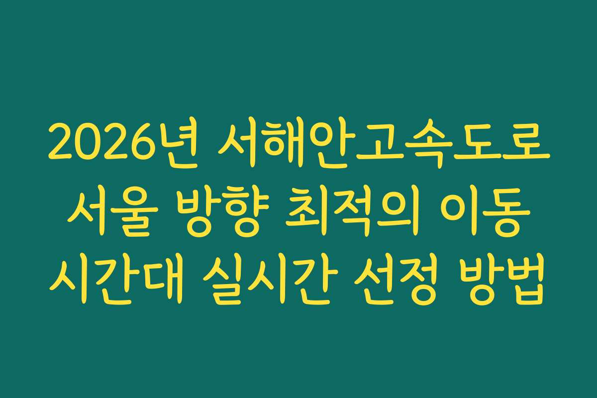 2026년 서해안고속도로 서울 방향 최적의 이동 시간대 실시간 선정 방법