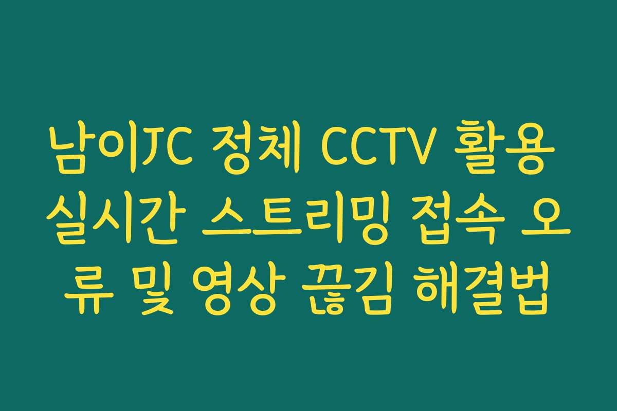 남이JC 정체 CCTV 활용 실시간 스트리밍 접속 오류 및 영상 끊김 해결법