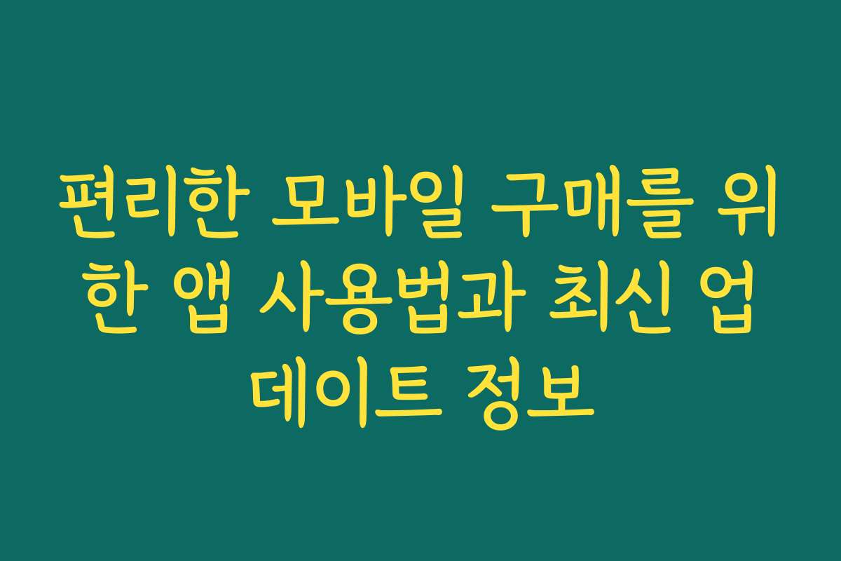 편리한 모바일 구매를 위한 앱 사용법과 최신 업데이트 정보