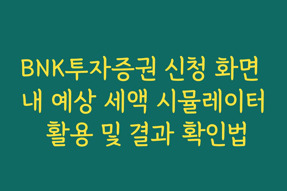BNK투자증권 신청 화면 내 예상 세액 시뮬레이터 활용 및 결과 확인법