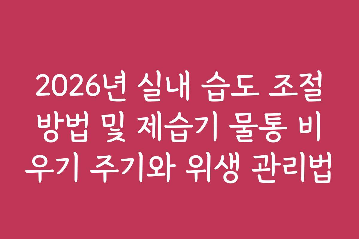 2026년 실내 습도 조절방법 및 제습기 물통 비우기 주기와 위생 관리법