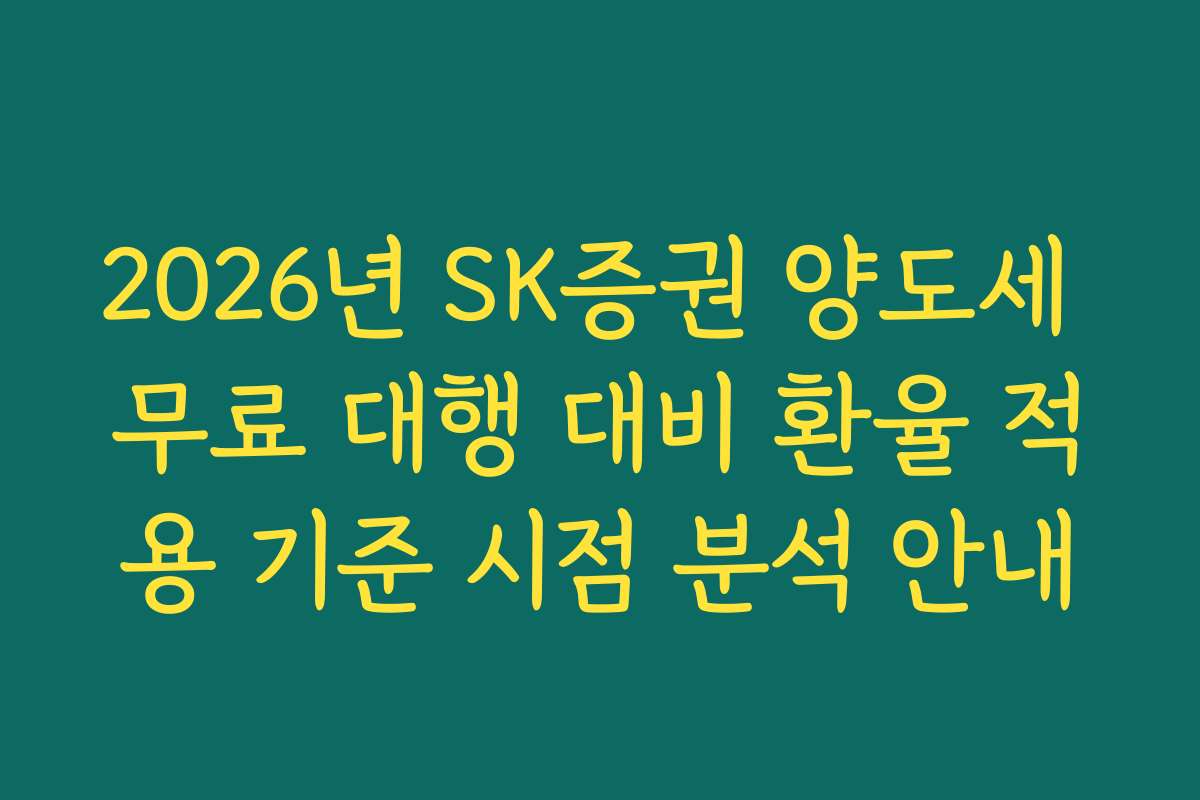 2026년 SK증권 양도세 무료 대행 대비 환율 적용 기준 시점 분석 안내