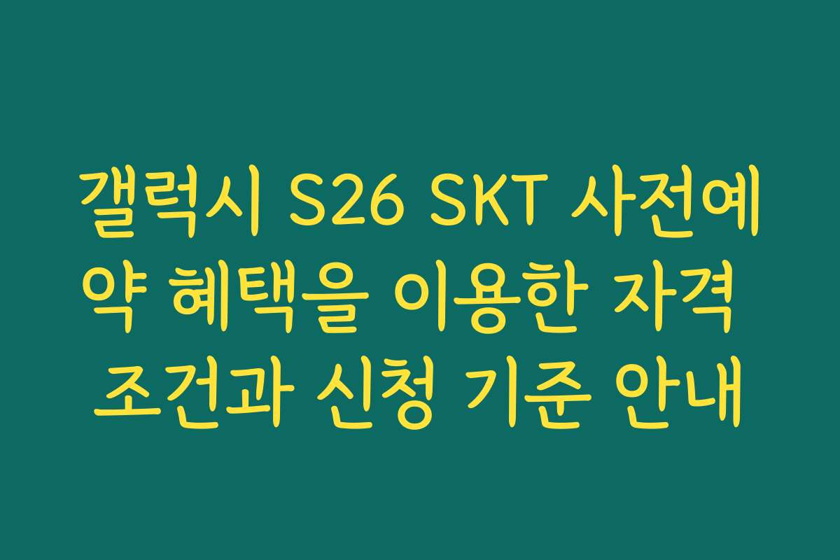 갤럭시 S26 SKT 사전예약 혜택을 이용한 자격 조건과 신청 기준 안내