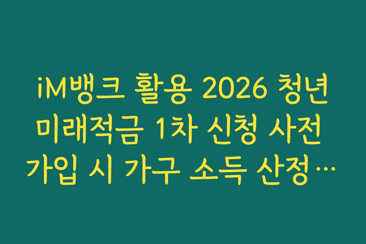 iM뱅크 활용 2026 청년미래적금 1차 신청 사전 가입 시 가구 소득 산정 기준 안내
